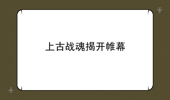 上古战魂揭开帷幕