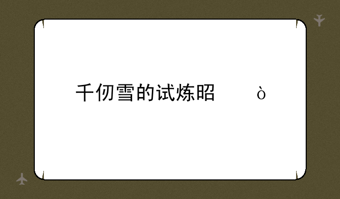 千仞雪的试炼是？