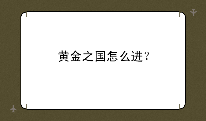 黄金之国怎么进？