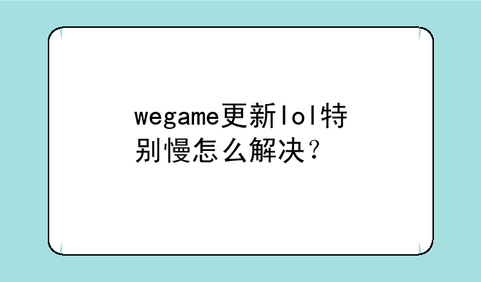 wegame更新lol特别慢怎么解决？