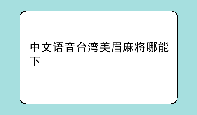 中文语音台湾美眉麻将哪能下;美眉麻将下载！