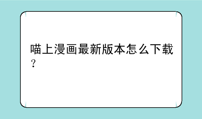 喵上漫画最新版本怎么下载？