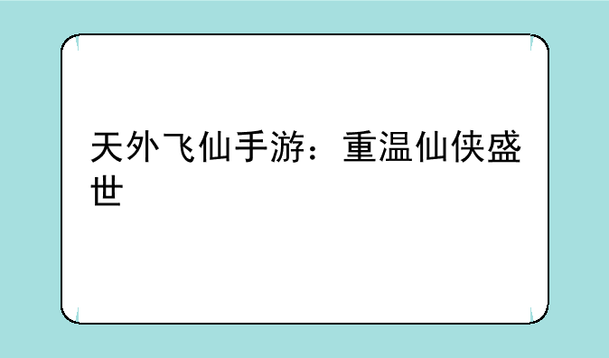 天外飞仙手游：重温仙侠盛世