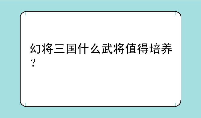 幻将三国什么武将值得培养？