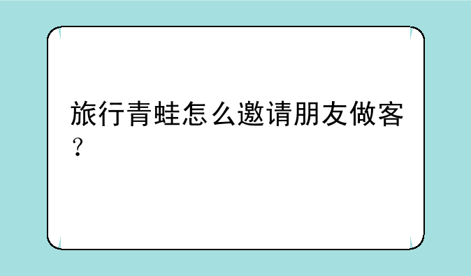 旅行青蛙怎么邀请朋友做客？