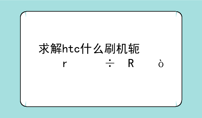 求解htc什么刷机软件最好用？