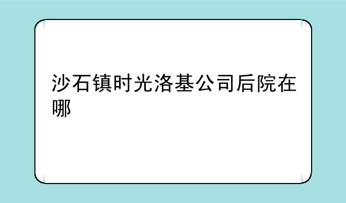 沙石镇时光洛基公司后院在哪