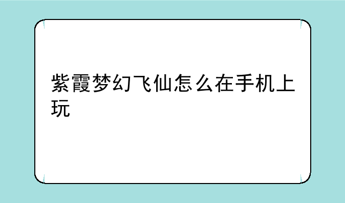 紫霞梦幻飞仙怎么在手机上玩