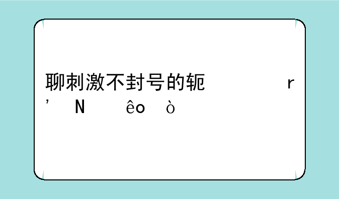聊刺激不封号的软件有哪些？