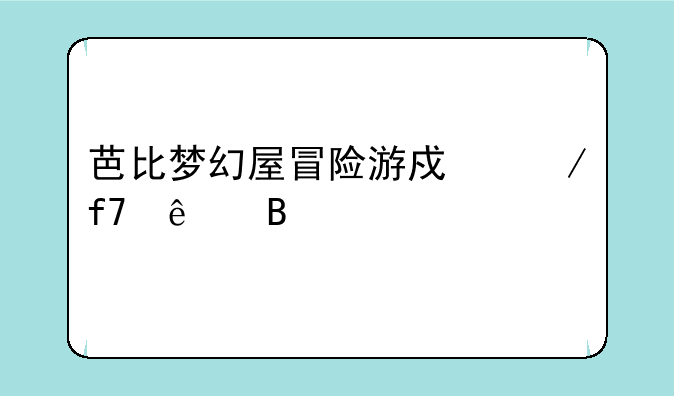 芭比梦幻屋冒险游戏下降了吗
