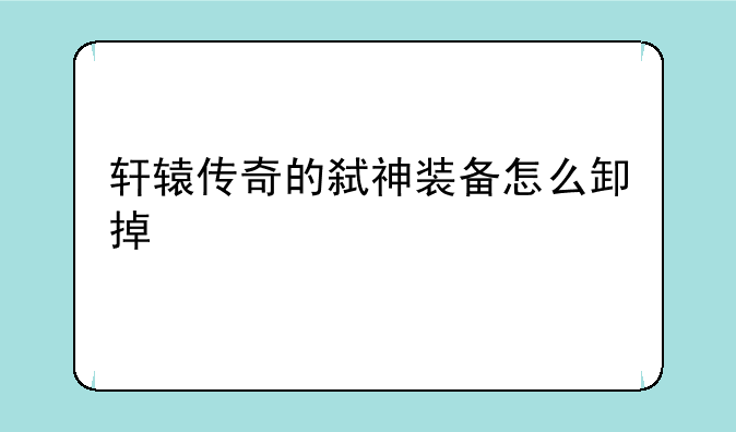 轩辕传奇的弑神装备怎么卸掉