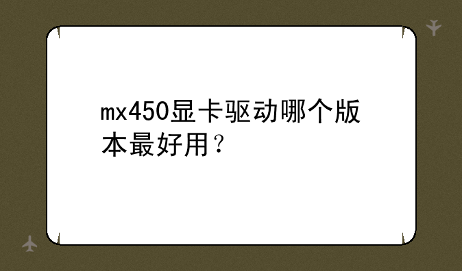 mx450显卡驱动哪个版本最好用？