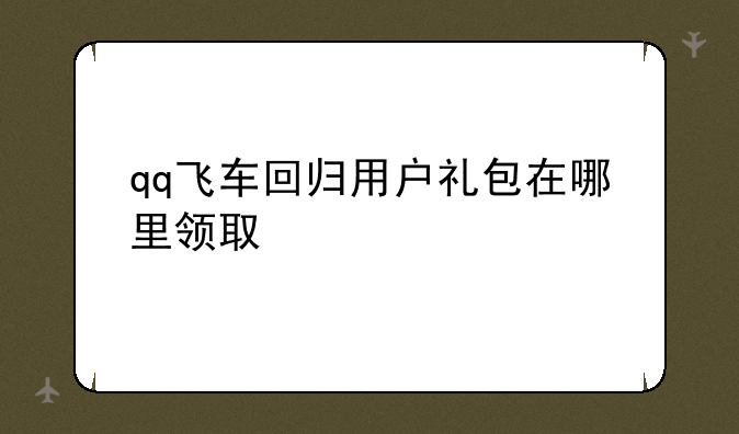 qq飞车回归用户礼包在哪里领取