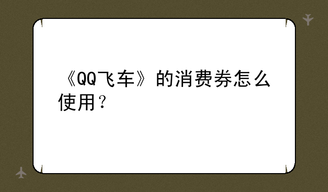 《QQ飞车》的消费券怎么使用？