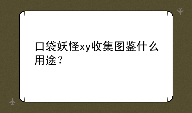 口袋妖怪xy收集图鉴什么用途？