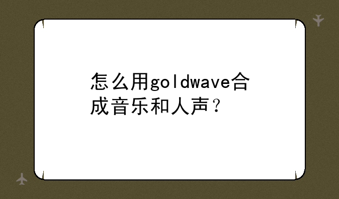 怎么用goldwave合成音乐和人声？