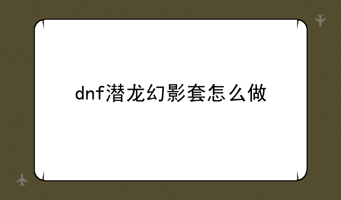 dnf潜龙幻影套怎么做