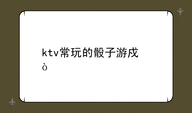 ktv常玩的骰子游戏？