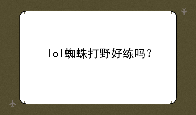 lol蜘蛛打野好练吗？