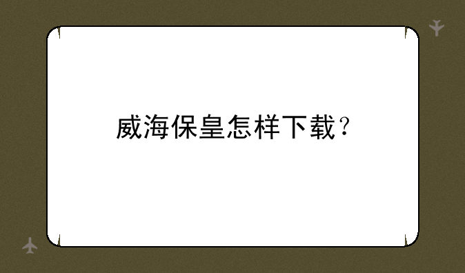 威海保皇怎样下载？