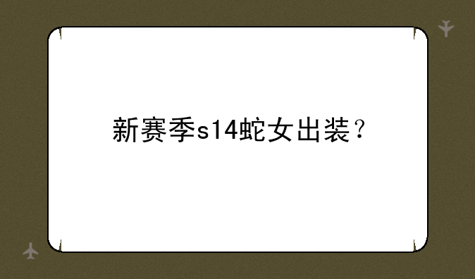 新赛季s14蛇女出装？