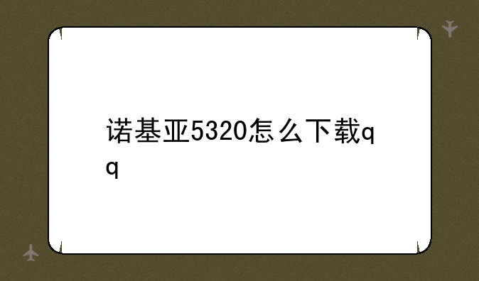 诺基亚5320怎么下载qq