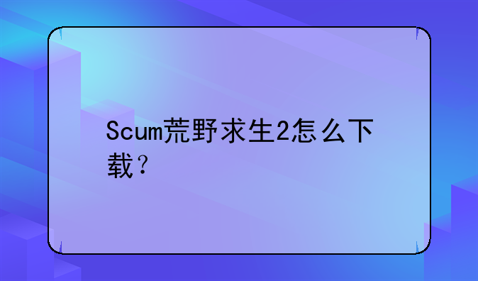 Scum荒野求生2怎么下载？
