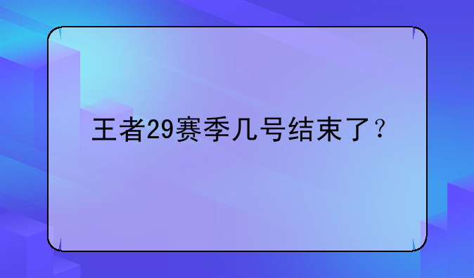 王者29赛季几号结束了？