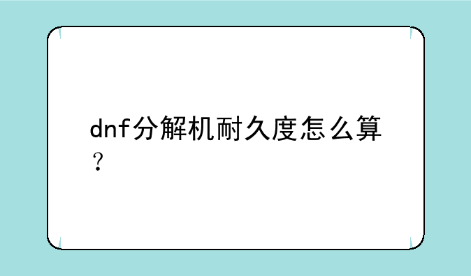 dnf分解机耐久度怎么算？