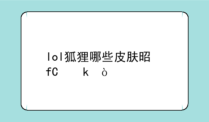 lol狐狸哪些皮肤是限定？