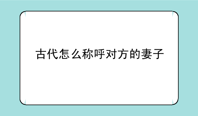 古代怎么称呼对方的妻子