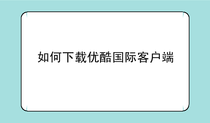 如何下载优酷国际客户端