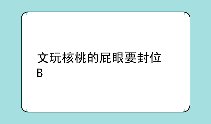文玩核桃的屁眼要封住吗