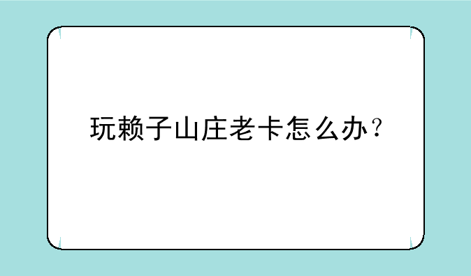 玩赖子山庄老卡怎么办？
