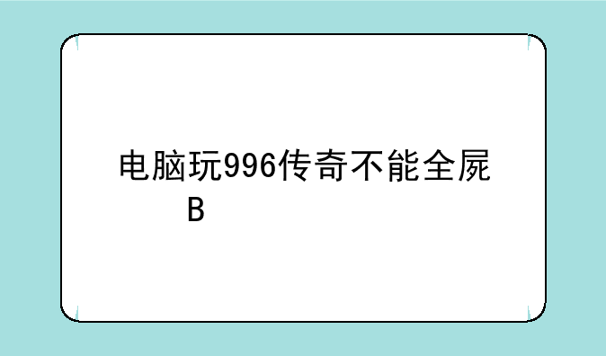 电脑玩996传奇不能全屏吗