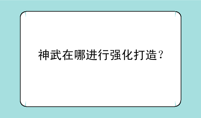 神武在哪进行强化打造？