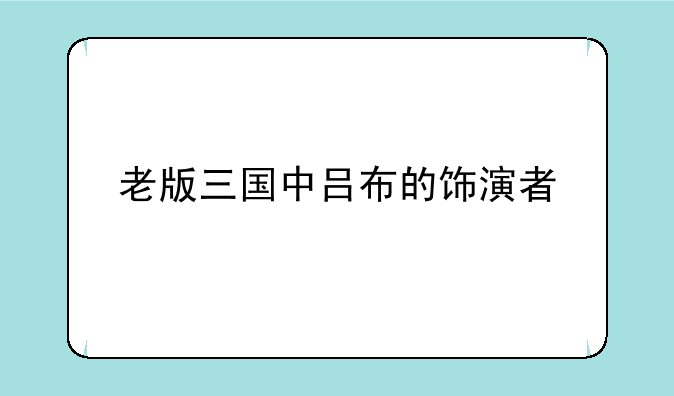老版三国中吕布的饰演者