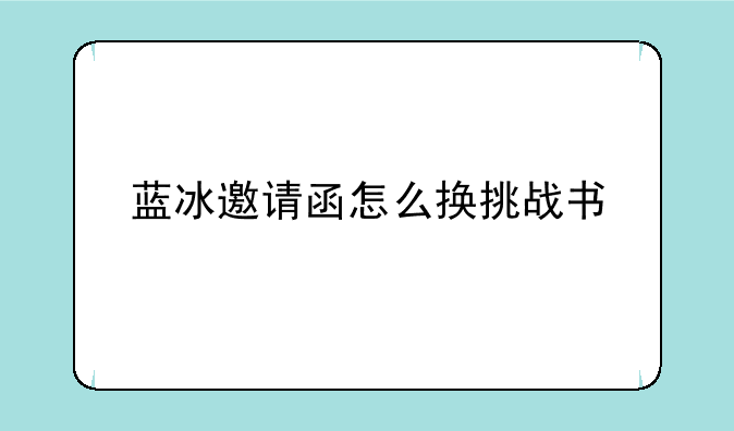 蓝冰邀请函怎么换挑战书