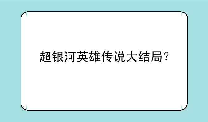 超银河英雄传说大结局？