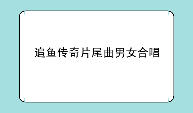 追鱼传奇片尾曲男女合唱