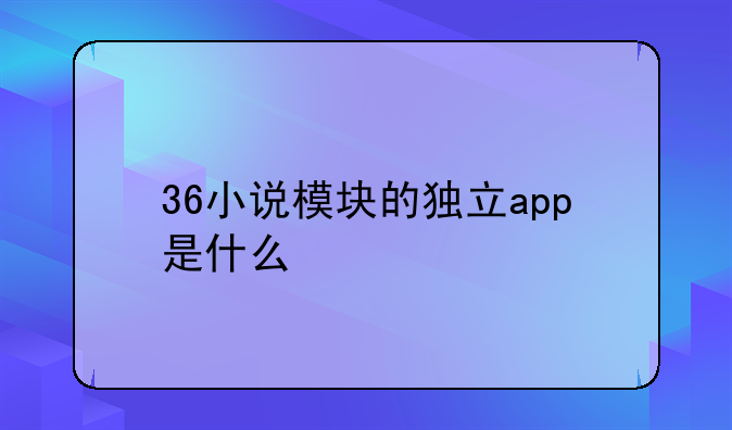 36小说模块的独立app是什么