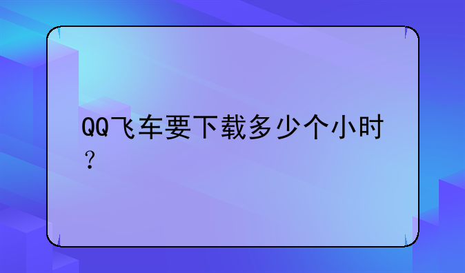 QQ飞车要下载多少个小时？