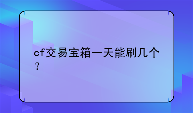 cf交易宝箱一天能刷几个？