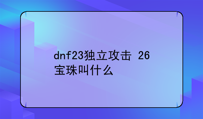 dnf23独立攻击+26宝珠叫什么