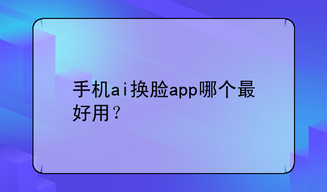 手机ai换脸app哪个最好用？