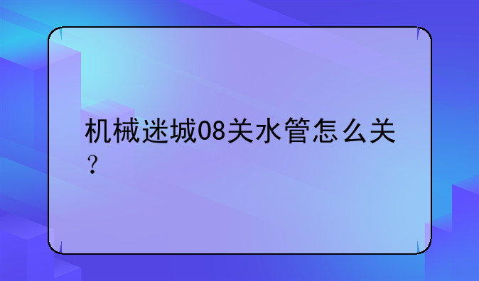 机械迷城08关水管怎么关？