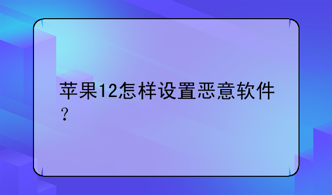 苹果12怎样设置恶意软件？