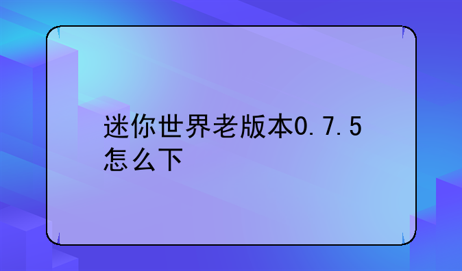 迷你世界老版本0.7.5怎么下