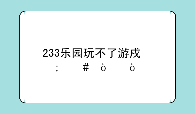 233乐园玩不了游戏怎么弄？