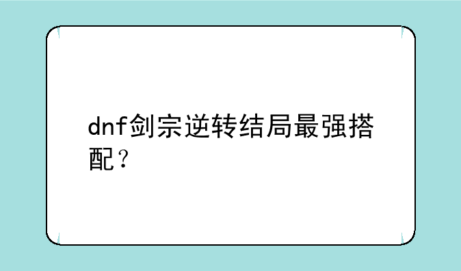 dnf剑宗逆转结局最强搭配？